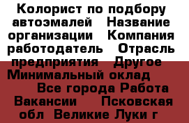 Колорист по подбору автоэмалей › Название организации ­ Компания-работодатель › Отрасль предприятия ­ Другое › Минимальный оклад ­ 15 000 - Все города Работа » Вакансии   . Псковская обл.,Великие Луки г.